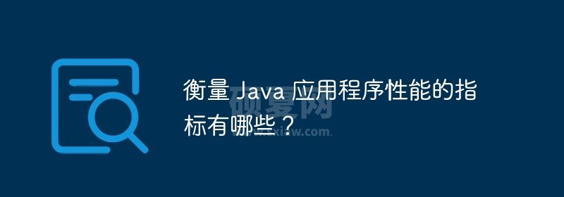 衡量 Java 应用程序性能的指标有哪些？