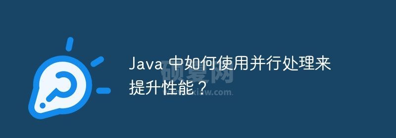 Java 中如何使用并行处理来提升性能？