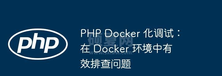 PHP Docker 化调试：在 Docker 环境中有效排查问题