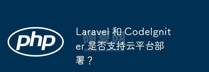 Laravel 和 CodeIgniter 是否支持云平台部署？