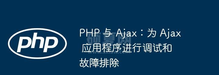 PHP 与 Ajax：为 Ajax 应用程序进行调试和故障排除