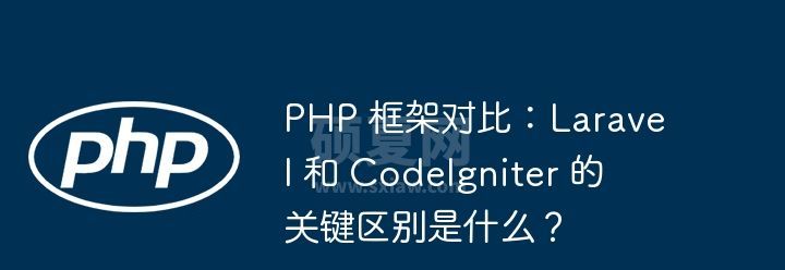 PHP 框架对比：Laravel 和 CodeIgniter 的关键区别是什么？