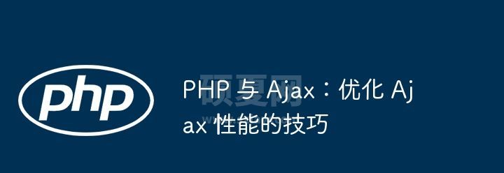 PHP 与 Ajax：优化 Ajax 性能的技巧