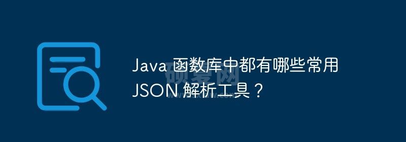 Java 函数库中都有哪些常用 JSON 解析工具？