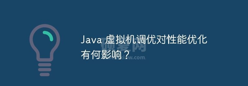 Java 虚拟机调优对性能优化有何影响？